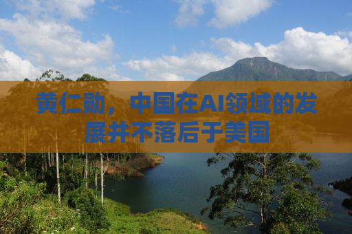 黄仁勋，中国在AI领域的发展并不落后于美国